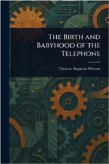 The Birth and Babyhood of the Telephone by Thomas Augustus Watson