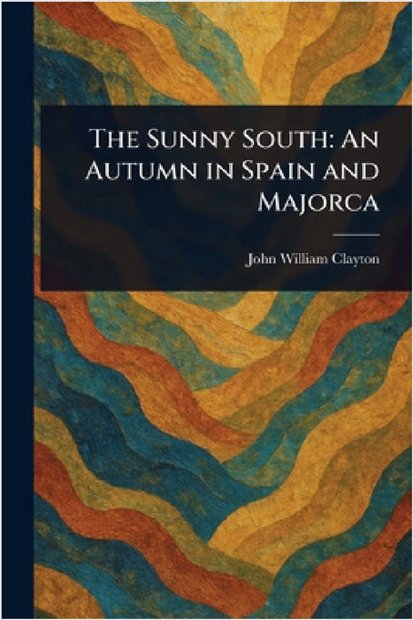 The Sunny South: An Autumn in Spain and Majorca by John William Clayton