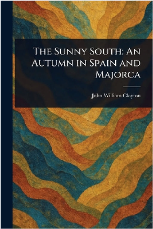 The Sunny South: An Autumn in Spain and Majorca by John William Clayton