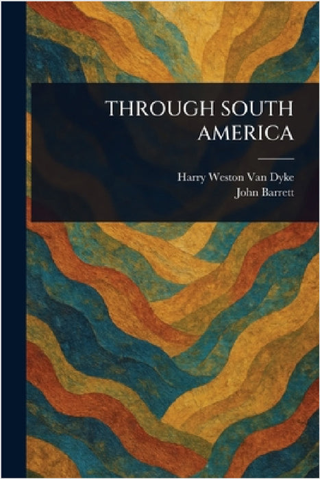 Through South America by Harry Weston Van Dyke, John Barrett
