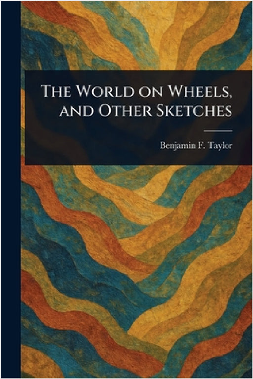 The World on Wheels, and Other Sketches by Benjamin F. (Benjamin Franklin) Taylor