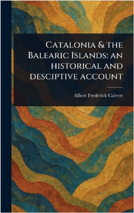 Catalonia & the Balearic Islands: an Historical and Desciptive Account by Albert Frederick Calvert