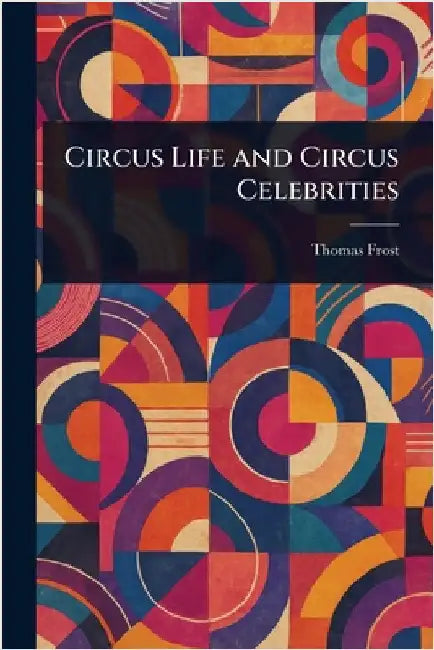 Circus Life and Circus Celebrities by Thomas Frost