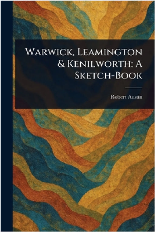 Warwick, Leamington & Kenilworth: A Sketch-Book by Robert Austin