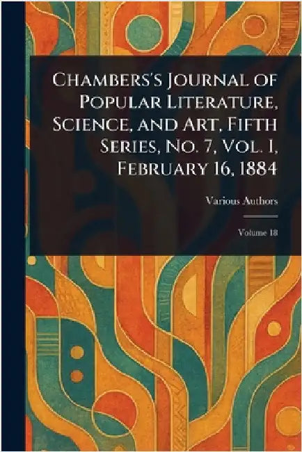 Chambers's Journal of Popular Literature, Science, and Art, Fifth Series, No. 7, Vol. I, February 16, 1884 by Various