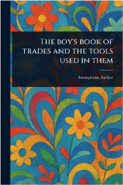 The Boy's Book of Trades and the Tools Used in Them by Anonymous