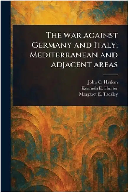 The War Against Germany and Italy: Mediterranean and Adjacent Areas by John C. Hatlem