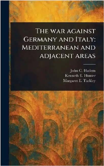 The War Against Germany and Italy: Mediterranean and Adjacent Areas by John C. Hatlem
