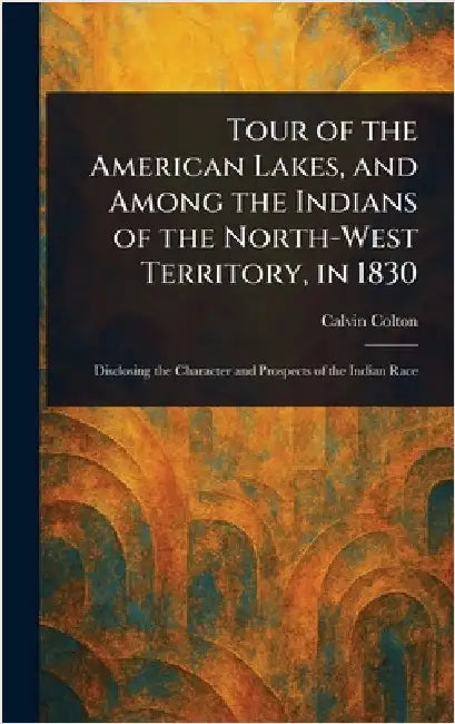 Tour of the American Lakes, and Among the Indians of the North-West Territory, in 1830 by Calvin Colton