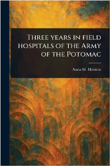 Three Years in Field Hospitals of the Army of the Potomac by Anna M. (Anna Morris) Holstein