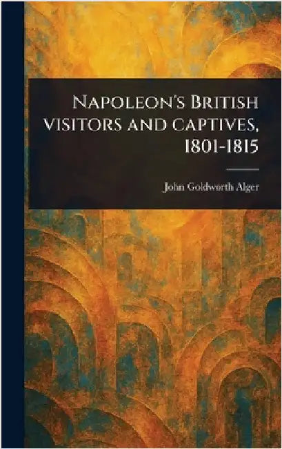 Napoleon's British Visitors and Captives, 1801-1815 by John Goldworth Alger