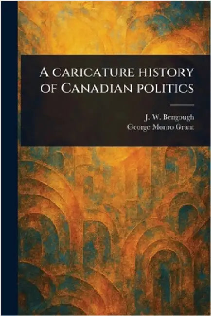 A Caricature History of Canadian Politics by J. W. (John Wilson) Bengough