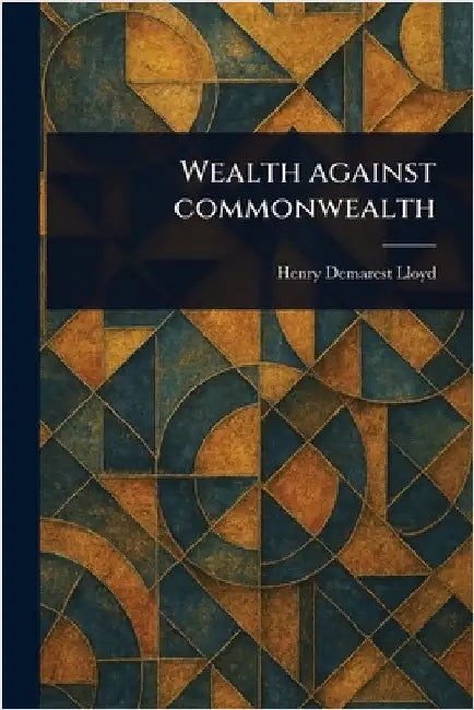 Wealth Against Commonwealth by Henry Demarest Lloyd