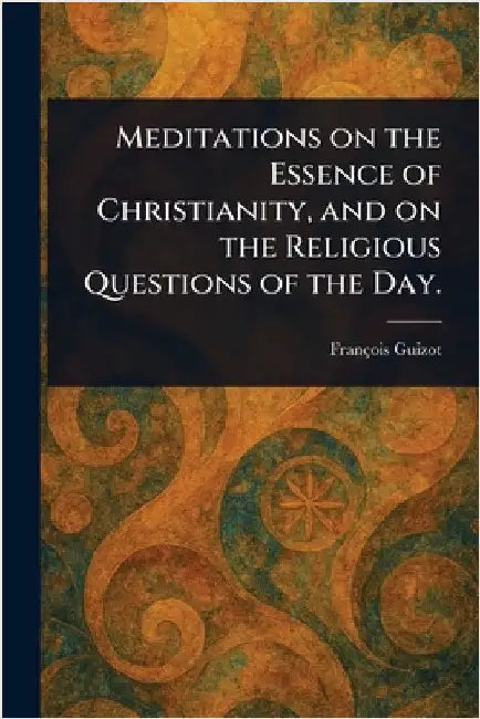 Meditations on the Essence of Christianity, and on the Religious Questions of the Day. by François Guizot
