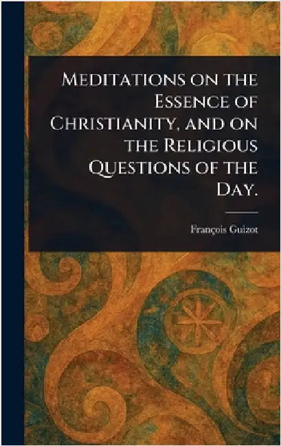 Meditations on the Essence of Christianity, and on the Religious Questions of the Day. by François Guizot