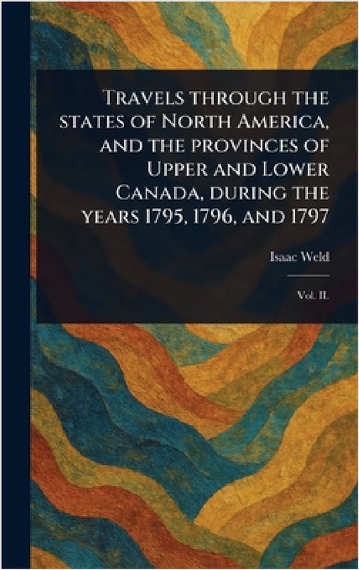 Travels Through the States of North America, and the Provinces of Upper and Lower Canada, During the Years 1795, 1796, and 1797 by Isaac Weld