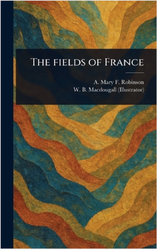 The Fields of France by A. Mary F. (Agnes Mary Fran Robinson, W. B. (William Brown) Macdougall