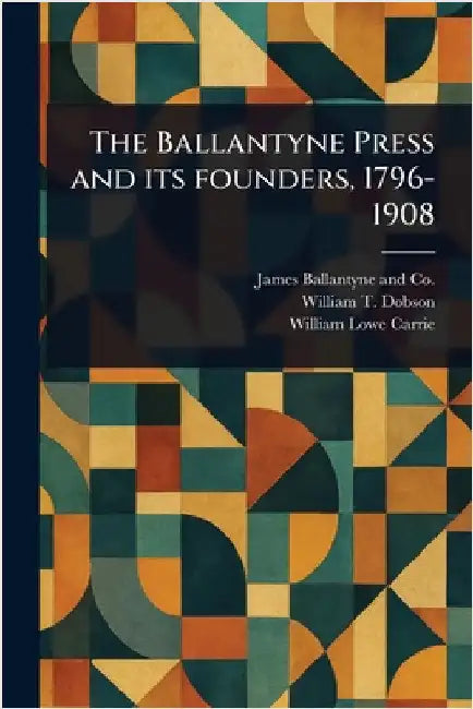 The Ballantyne Press and Its Founders, 1796-1908 by James Ballantyne and Co