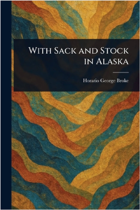 With Sack and Stock in Alaska by Horatio George Broke