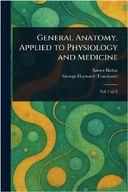 General Anatomy, Applied to Physiology and Medicine by Xavier Bichat