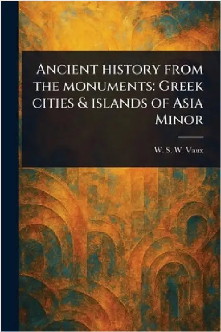 Ancient History From the Monuments: Greek Cities & Islands of Asia Minor by W. S. W. (William Sandys Wright) Vaux