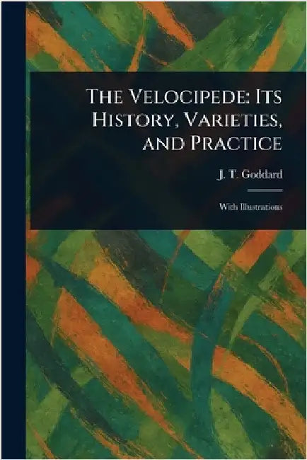 The Velocipede: Its History, Varieties, and Practice by J. T. Goddard