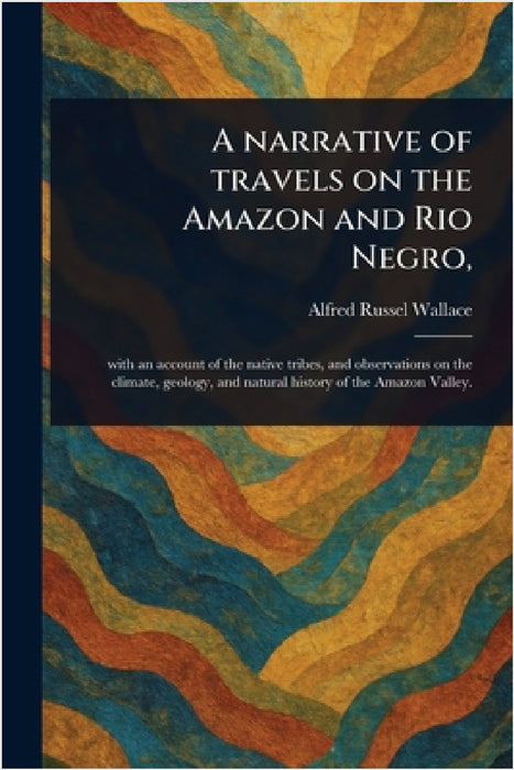 A Narrative of Travels on the Amazon and Rio Negro, by Alfred Russel Wallace