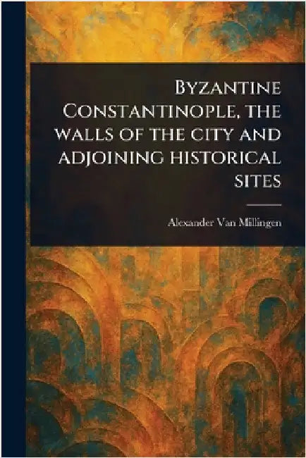 Byzantine Constantinople, the Walls of the City and Adjoining Historical Sites by Alexander Van Millingen