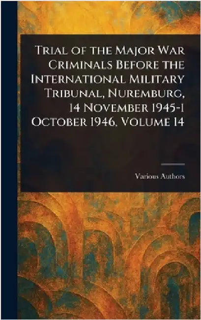 Trial of the Major War Criminals Before the International Military Tribunal, Nuremburg, 14 November 1945-1 October 1946, Volume 14 by Various