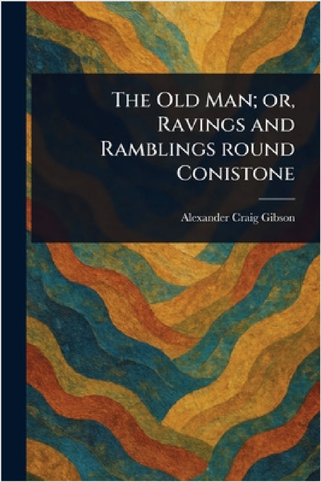 The Old Man; or, Ravings and Ramblings Round Conistone by Alexander Craig Gibson
