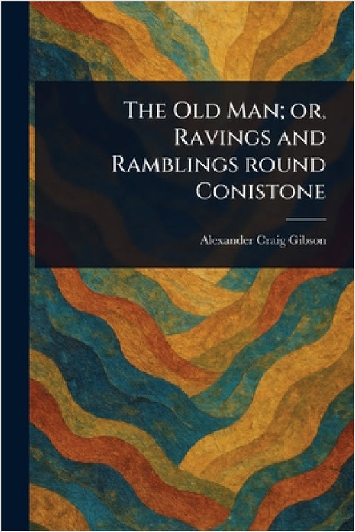 The Old Man; or, Ravings and Ramblings Round Conistone by Alexander Craig Gibson