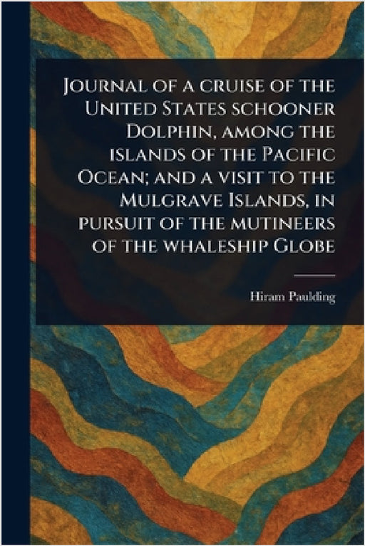 Journal of a Cruise of the United States Schooner Dolphin, Among the Islands of the Pacific Ocean; and a Visit to the Mulgrave Islands, in Pursuit of by Hiram Paulding
