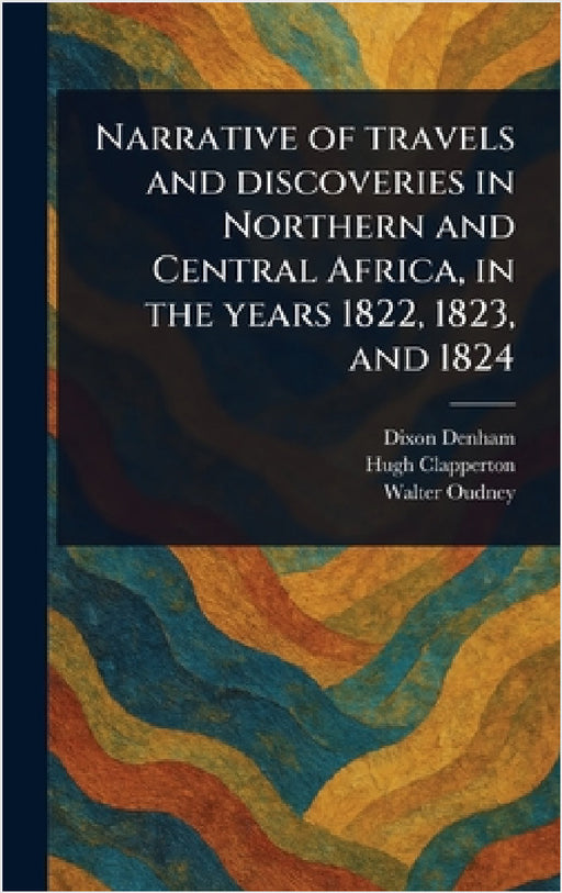 Narrative of Travels and Discoveries in Northern and Central Africa, in the Years 1822, 1823, and 1824 by Dixon Denham, Hugh Clapperton, Walter Oudney