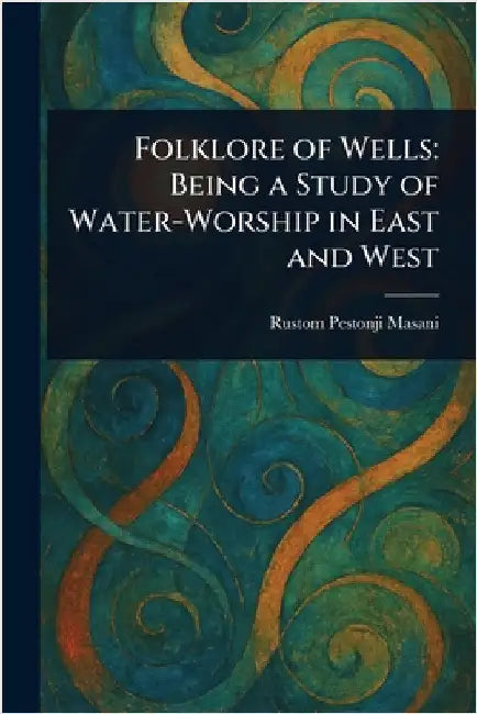 Folklore of Wells: Being a Study of Water-Worship in East and West by Rustom Pestonji Masani