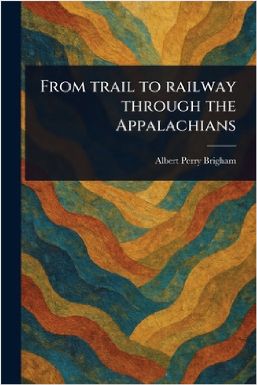 From Trail to Railway Through the Appalachians by Albert Perry Brigham