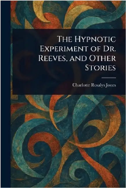 The Hypnotic Experiment of Dr. Reeves, and Other Stories by Charlotte Rosalys Jones