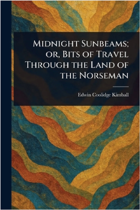 Midnight Sunbeams; or, Bits of Travel Through the Land of the Norseman by Edwin Coolidge Kimball