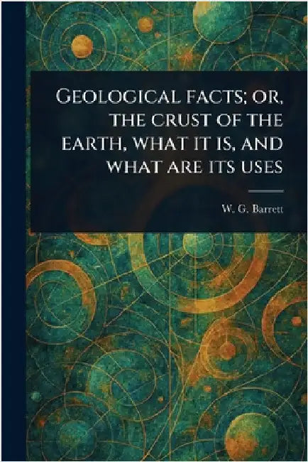 Geological Facts; or, the Crust of the Earth, What It is, and What Are Its Uses by W. G. (William Garland) Barrett