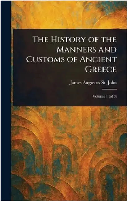 The History of the Manners and Customs of Ancient Greece by James Augustus St John