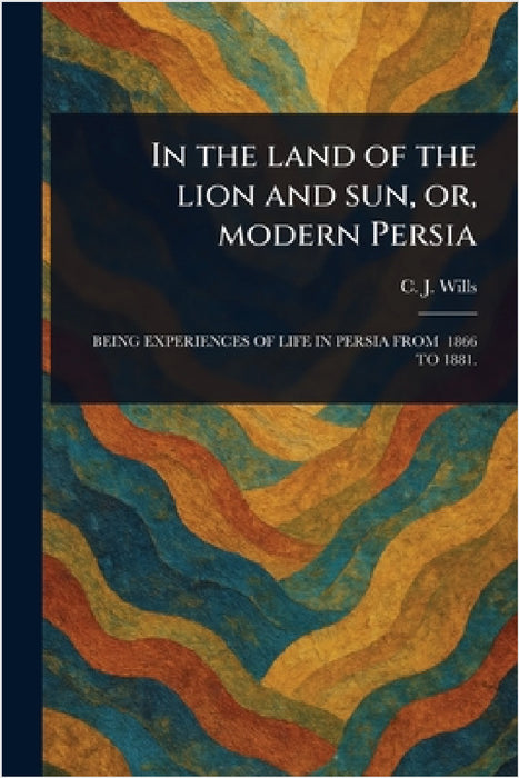 In the Land of the Lion and Sun, or, Modern Persia by C. J. (Charles James) Wills