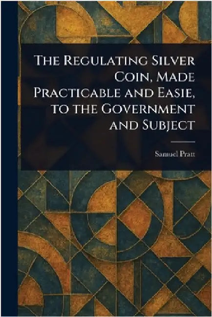 The Regulating Silver Coin, Made Practicable and Easie, to the Government and Subject by Samuel Pratt