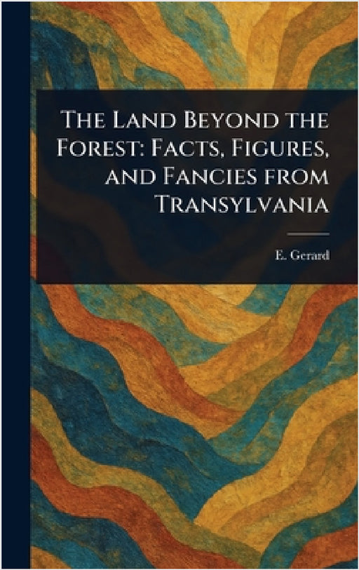 The Land Beyond the Forest: Facts, Figures, and Fancies From Transylvania by E. (Emily) Gerard