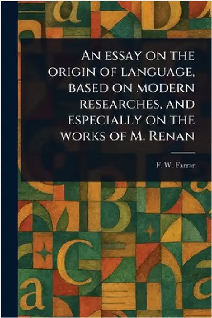 An Essay on the Origin of Language, Based on Modern Researches, and Especially on the Works of M. Renan by F. W. (Frederic William) Farrar