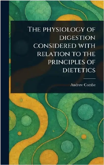 The Physiology of Digestion Considered With Relation to the Principles of Dietetics by Andrew Combe