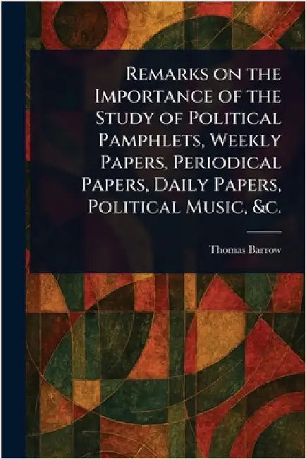 Remarks on the Importance of the Study of Political Pamphlets, Weekly Papers, Periodical Papers, Daily Papers, Political Music, &c. by Thomas Barrow