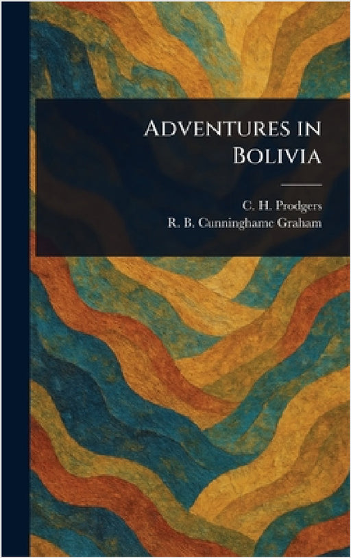 Adventures in Bolivia by C. H. (Cecil Herbert) Prodgers, R. B. (Robert Bon Cunninghame Graham