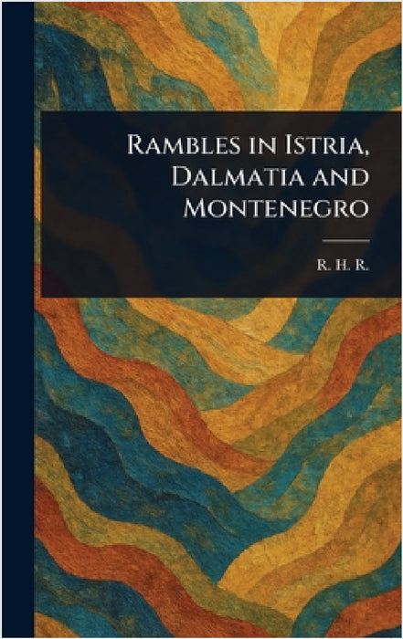 Rambles in Istria, Dalmatia and Montenegro by R. H. R