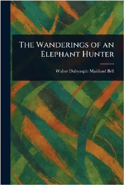 The Wanderings of an Elephant Hunter by Walter Dalrymple Maitland Bell