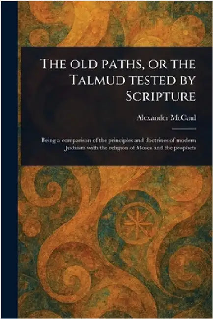 The Old Paths, or the Talmud Tested by Scripture by Alexander McCaul