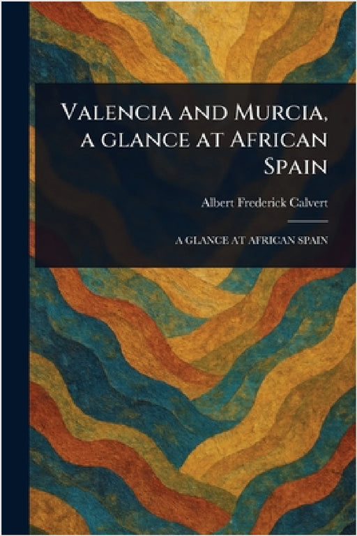 Valencia and Murcia, a Glance at African Spain by Albert Frederick Calvert